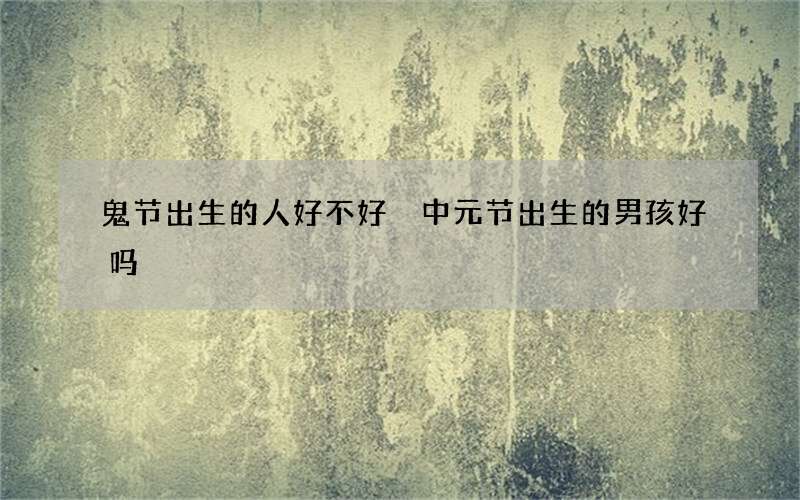 鬼节出生的人好不好 中元节出生的男孩好吗